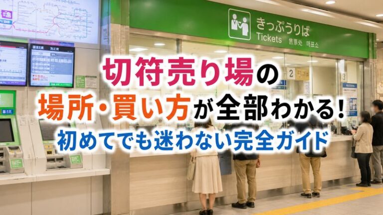切符売り場の場所・買い方が全部わかる！初めてでも迷わない完全ガイド