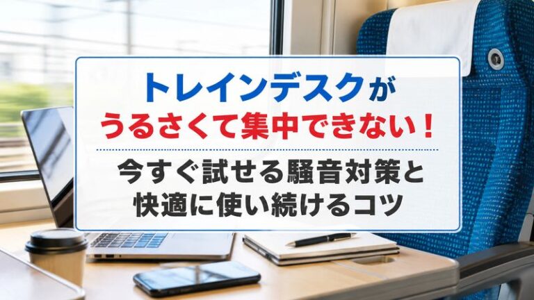 トレインデスクがうるさくて集中できない！今すぐ試せる騒音対策と快適に使い続けるコツ